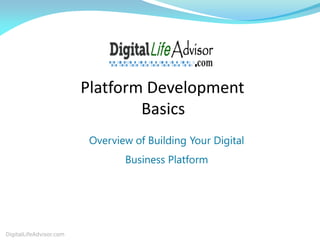 Platform Development
Basics
DigitalLifeAdvisor.com
Overview of Building Your Digital
Business Platform
 