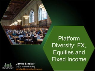 James Sinclair CEO, MarketFactory jsinclair@marketfactory.com Platform Diversity: FX, Equities and Fixed Income 