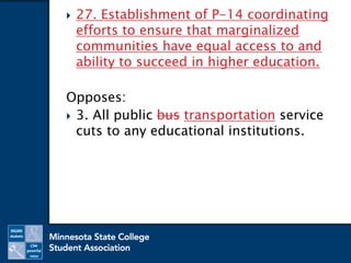  27. Establishment of P-14 coordinating
efforts to ensure that marginalized
communities have equal access to and
ability to succeed in higher education.
Opposes:
 3. All public bus transportation service
cuts to any educational institutions.
 