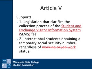 Supports
 1. Legislation that clarifies the
collection process of the Student and
Exchange Visitor Information System
(SEVIS) fee.
 2. International students obtaining a
temporary social security number,
regardless of working or job work
status.
Article V
 