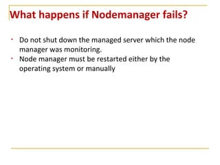 What happens if Nodemanager fails?
• Do not shut down the managed server which the node
manager was monitoring.
• Node manager must be restarted either by the
operating system or manually
 
