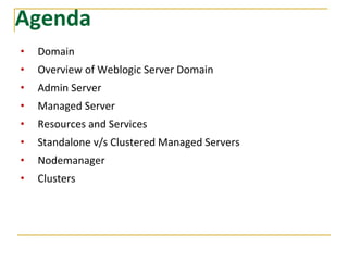 Agenda
• Domain
• Overview of Weblogic Server Domain
• Admin Server
• Managed Server
• Resources and Services
• Standalone v/s Clustered Managed Servers
• Nodemanager
• Clusters
 