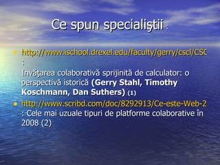 Ce spun speciali ş tii   : <ul><li>http://www.ischool.drexel.edu/faculty/gerry/cscl/CSCL_Romanian.htm :  </li></ul><ul><li...