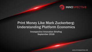 Print Money Like Mark Zuckerberg:
Understanding Platform Economics
Innospective Innovation Briefing
September 2018
www.innospective.net
 