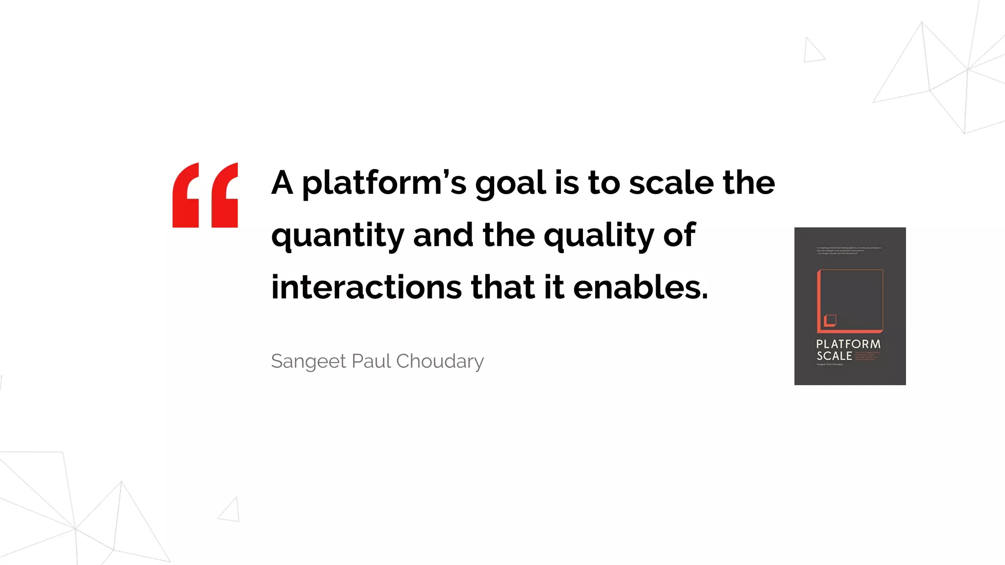 A platform’s goal is to scale the
quantity and the quality of
interactions that it enables.
Sangeet Paul Choudary
 