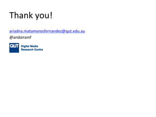 Thank	
  you!	
  
ariadna.matamorosfernandez@qut.edu.au	
  
@andairamf	
  
	
  
 