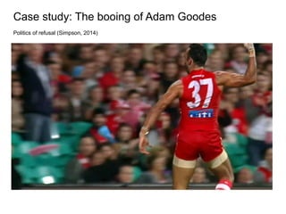 Case study: The booing of Adam Goodes
Politics of refusal (Simpson, 2014)
 
