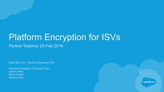 Platform Encryption for ISVs
Partner Webinar 23-Feb 2016
Assaf Ben-Gur - Platform Encryption PM
Platform Encryption TE Expert Team:
Daniel Jallais
Marco Kuster
Warren Chen
 