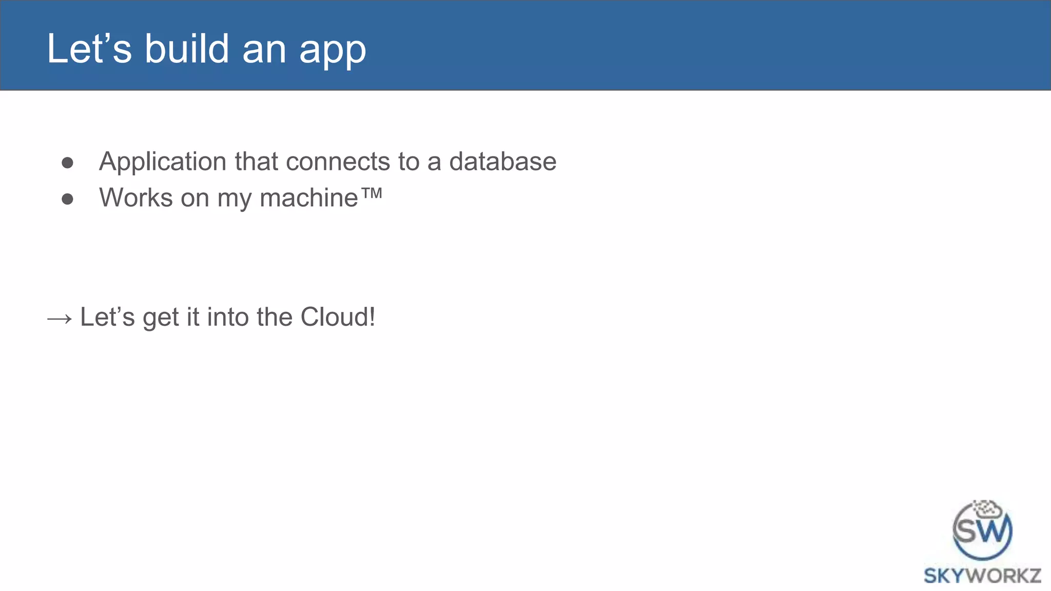 Let’s build an app
● Application that connects to a database
● Works on my machine™
→ Let’s get it into the Cloud!
 