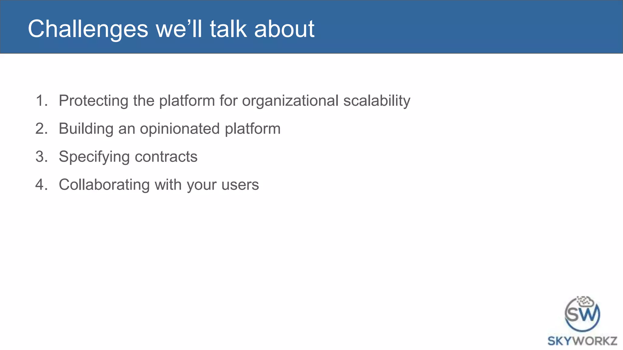 Challenges we’ll talk about
1. Protecting the platform for organizational scalability
2. Building an opinionated platform
3. Specifying contracts
4. Collaborating with your users
 