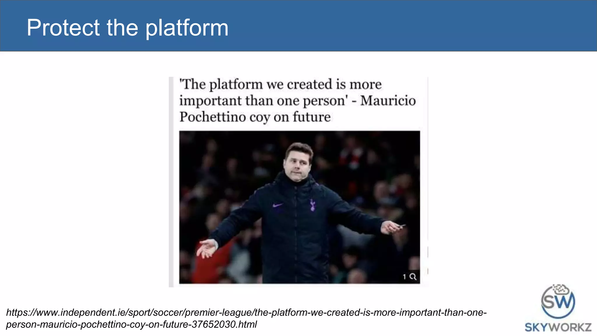 Protect the platform
https://www.independent.ie/sport/soccer/premier-league/the-platform-we-created-is-more-important-than-one-
person-mauricio-pochettino-coy-on-future-37652030.html
 