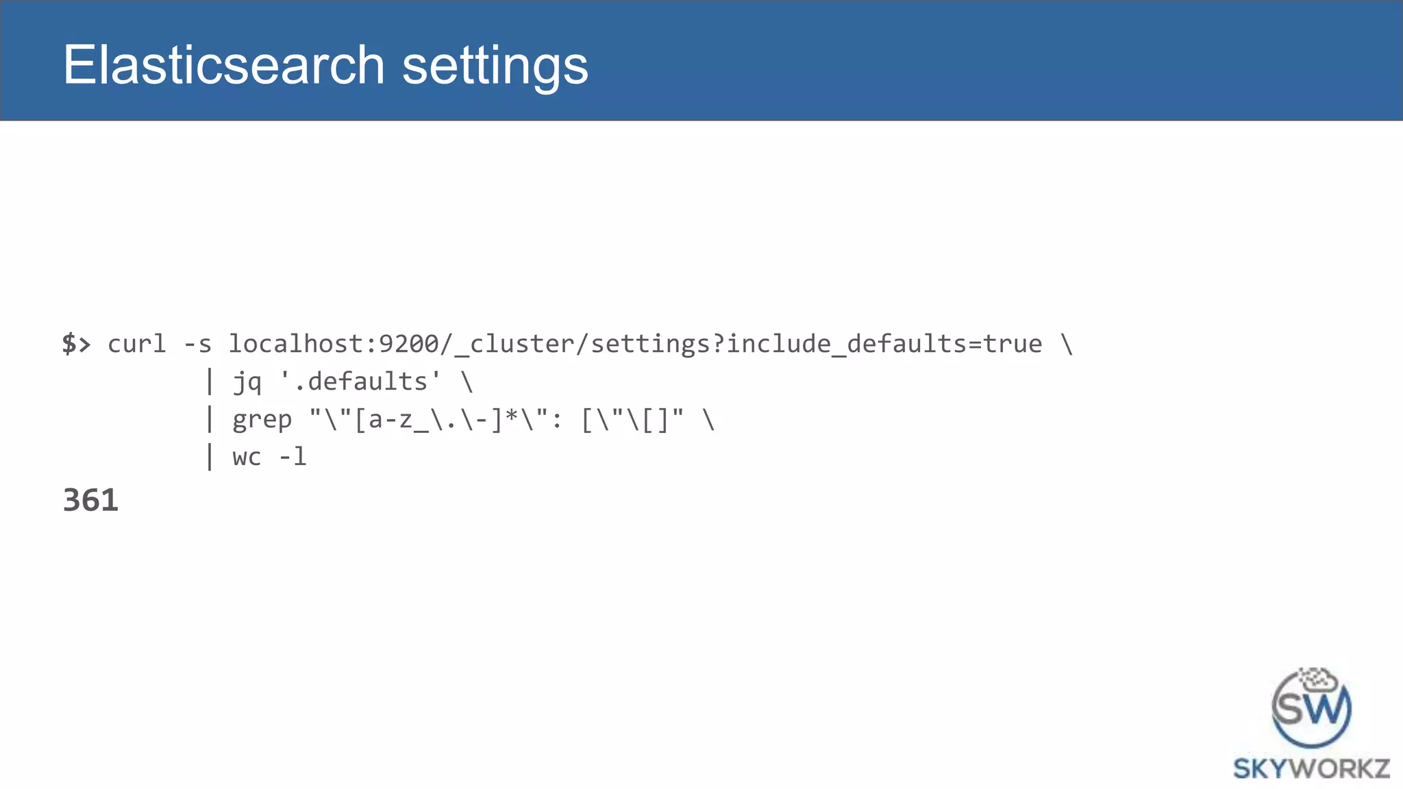$> curl -s localhost:9200/_cluster/settings?include_defaults=true 
| jq '.defaults' 
| grep ""[a-z_.-]*": ["[]" 
| wc -l
361
Elasticsearch settings
 