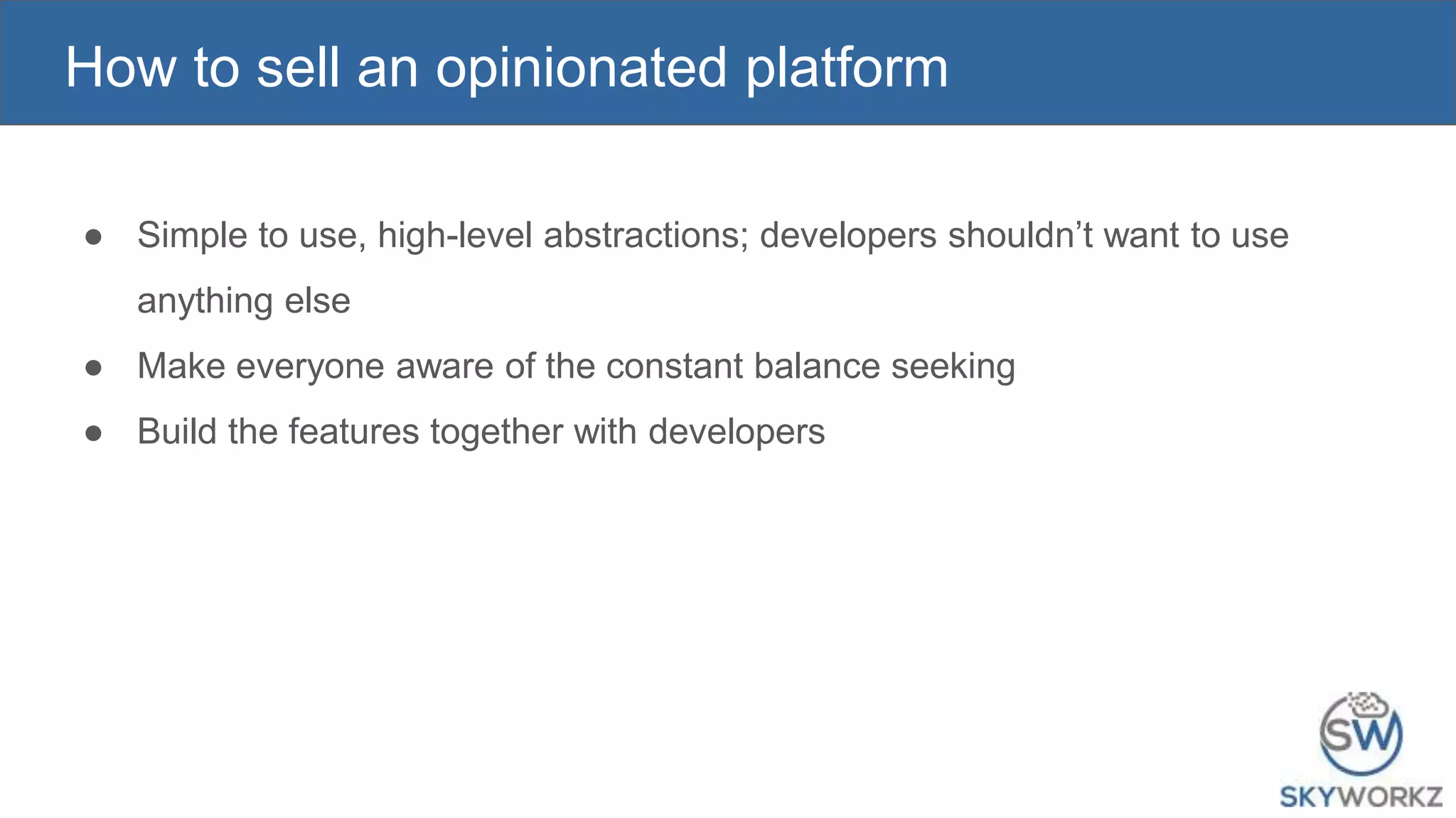 How to sell an opinionated platform
● Simple to use, high-level abstractions; developers shouldn’t want to use
anything else
● Make everyone aware of the constant balance seeking
● Build the features together with developers
 