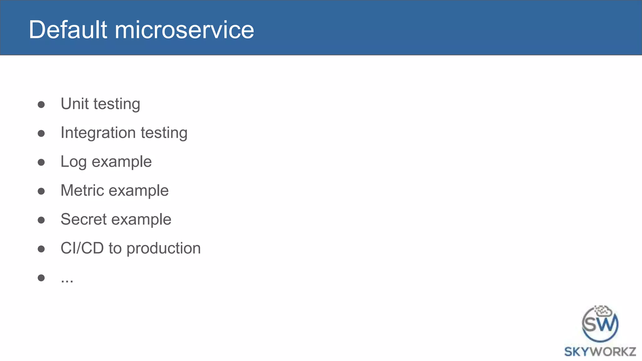 Default microservice
● Unit testing
● Integration testing
● Log example
● Metric example
● Secret example
● CI/CD to production
● ...
 