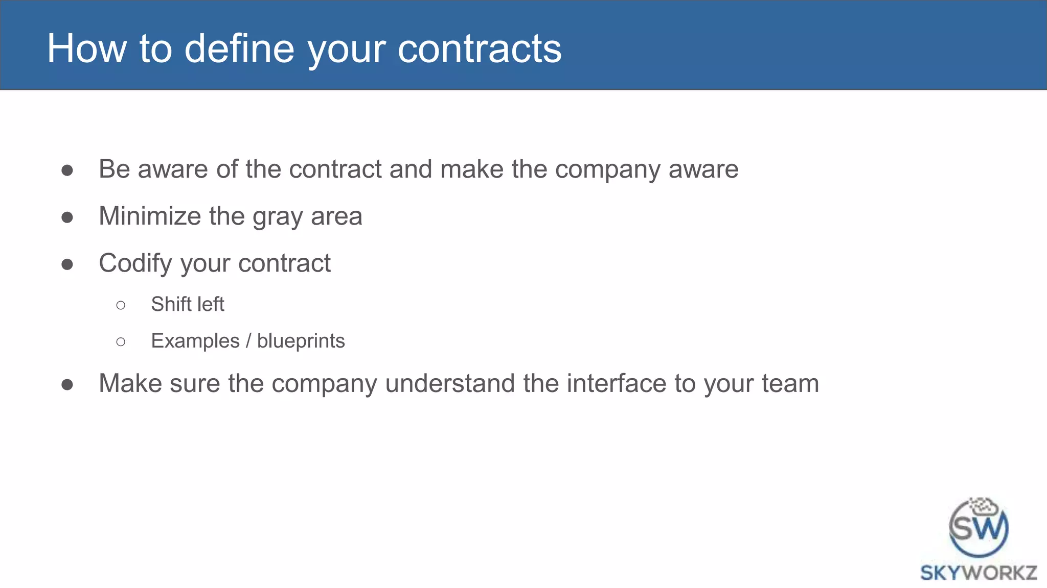 How to define your contracts
● Be aware of the contract and make the company aware
● Minimize the gray area
● Codify your contract
○ Shift left
○ Examples / blueprints
● Make sure the company understand the interface to your team
 