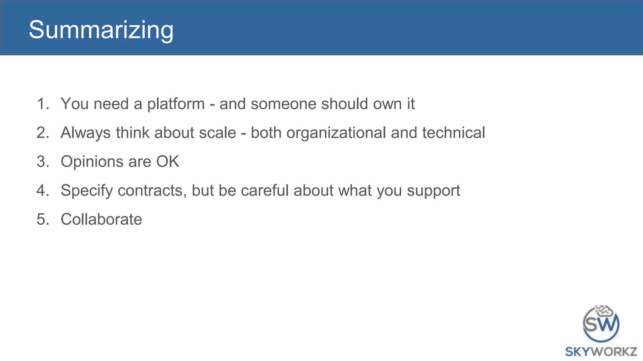 Summarizing
1. You need a platform - and someone should own it
2. Always think about scale - both organizational and technical
3. Opinions are OK
4. Specify contracts, but be careful about what you support
5. Collaborate
 