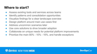Where to start?
● Assess existing tools and services across teams
● Identify patterns and consolidation opportunities
● Visualize findings for a clear landscape overview
● Design platform around main use cases first
● Address uncommon scenarios later
● Use core solutions to drive broader adoption
● Collaborate on unique needs for potential platform improvements
● Prioritize the main 80% - 10% - 10%, and handle exceptions
 