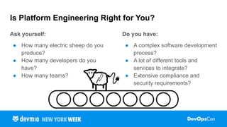 Ask yourself:
● How many electric sheep do you
produce?
● How many developers do you
have?
● How many teams?
Do you have:
● A complex software development
process?
● A lot of different tools and
services to integrate?
● Extensive compliance and
security requirements?
Is Platform Engineering Right for You?
 