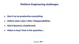 Platform Engineering challenges
● Don't try to productise everything
● Deﬁne clear rules / APIs / Responsibilities
● Don't become a bottleneck
● Make or buy? that is the question…
 