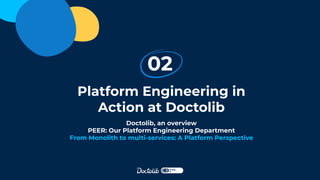 Platform Engineering in
Action at Doctolib
02
Doctolib, an overview
PEER: Our Platform Engineering Department
From Monolith to multi-services: A Platform Perspective
 