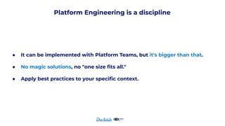 Platform Engineering is a discipline
● It can be implemented with Platform Teams, but it's bigger than that.
● No magic solutions, no "one size ﬁts all."
● Apply best practices to your speciﬁc context.
 