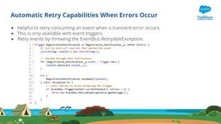 Automatic Retry Capabilities When Errors Occur
● Helpful to retry consuming an event when a transient error occurs.
● This is only available with event triggers.
● Retry events by throwing the EventBus.RetryableException.
 