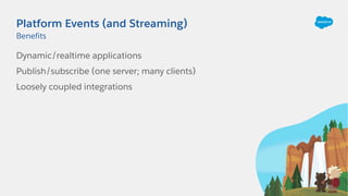 Platform Events (and Streaming)
Dynamic/realtime applications
Publish/subscribe (one server; many clients)
Loosely coupled integrations
Benefits
 