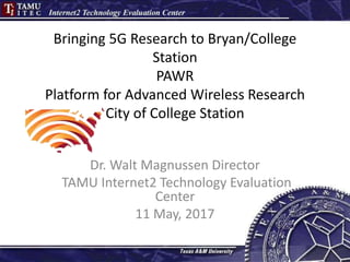 Bringing 5G Research to Bryan/College
Station
PAWR
Platform for Advanced Wireless Research
City of College Station
Dr. Walt Magnussen Director
TAMU Internet2 Technology Evaluation
Center
11 May, 2017
 