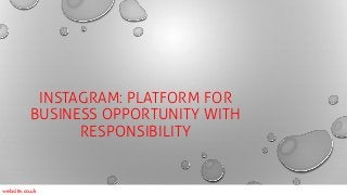 INSTAGRAM: PLATFORM FOR
BUSINESS OPPORTUNITY WITH
RESPONSIBILITY
website.co.uk
 