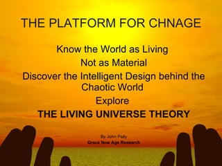 THE PLATFORM FOR CHNAGE Know the World as Living  Not as Material Discover the Intelligent Design behind the Chaotic World  Explore  THE LIVING UNIVERSE THEORY By John Paily Grace New Age Research 