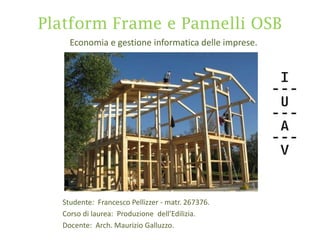 Platform Frame e Pannelli OSB
    Economia e gestione informatica delle imprese.




  Studente: Francesco Pellizzer - matr. 267376.
  Corso di laurea: Produzione dell’Edilizia.
  Docente: Arch. Maurizio Galluzzo.
 