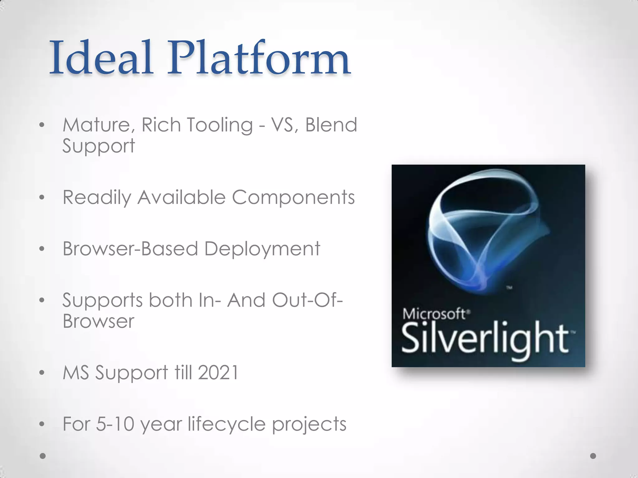 Ideal Platform • Mature, Rich Tooling - VS, Blend Support • Readily Available Components • Browser-Based Deployment • Supports both In- And Out-Of- Browser • MS Support till 2021 • For 5-10 year lifecycle projects 