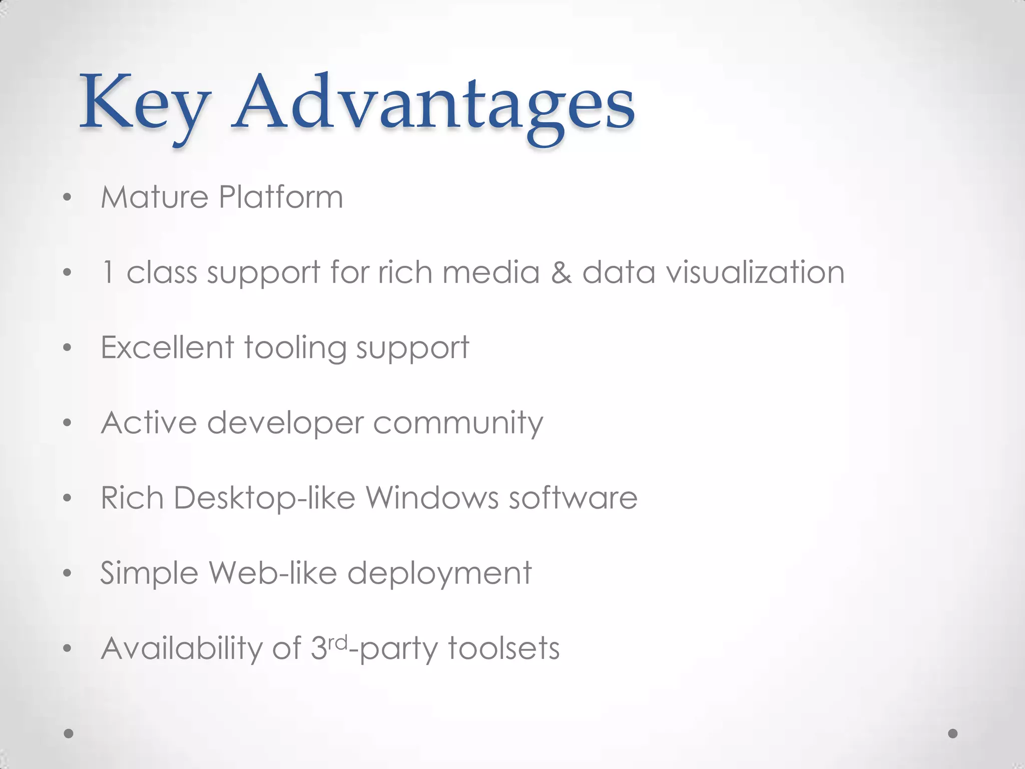 Key Advantages • Mature Platform • 1 class support for rich media & data visualization • Excellent tooling support • Active developer community • Rich Desktop-like Windows software • Simple Web-like deployment • Availability of 3rd-party toolsets 