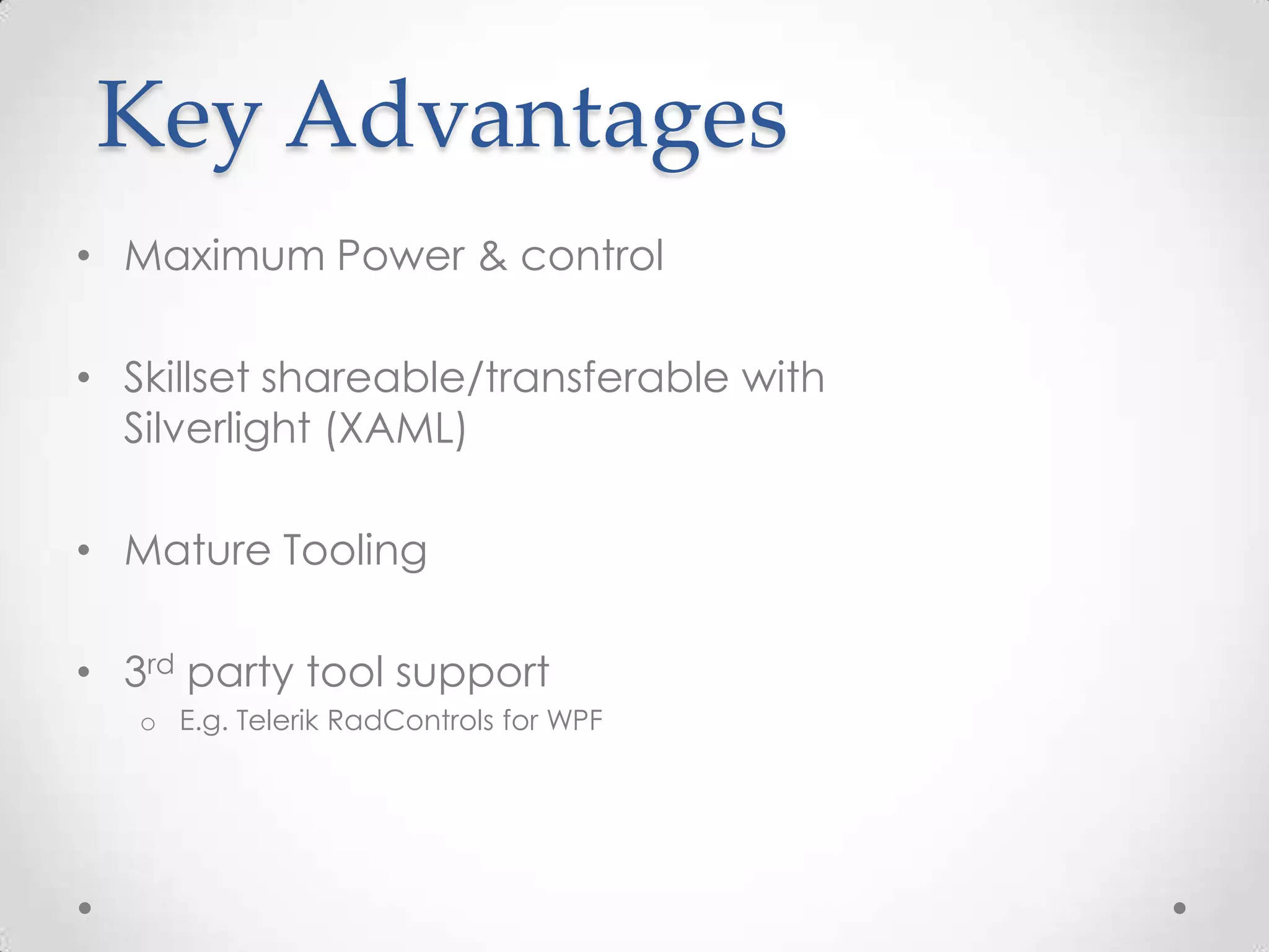 Key Advantages • Maximum Power & control • Skillset shareable/transferable with Silverlight (XAML) • Mature Tooling • 3rd party tool support o E.g. Telerik RadControls for WPF 