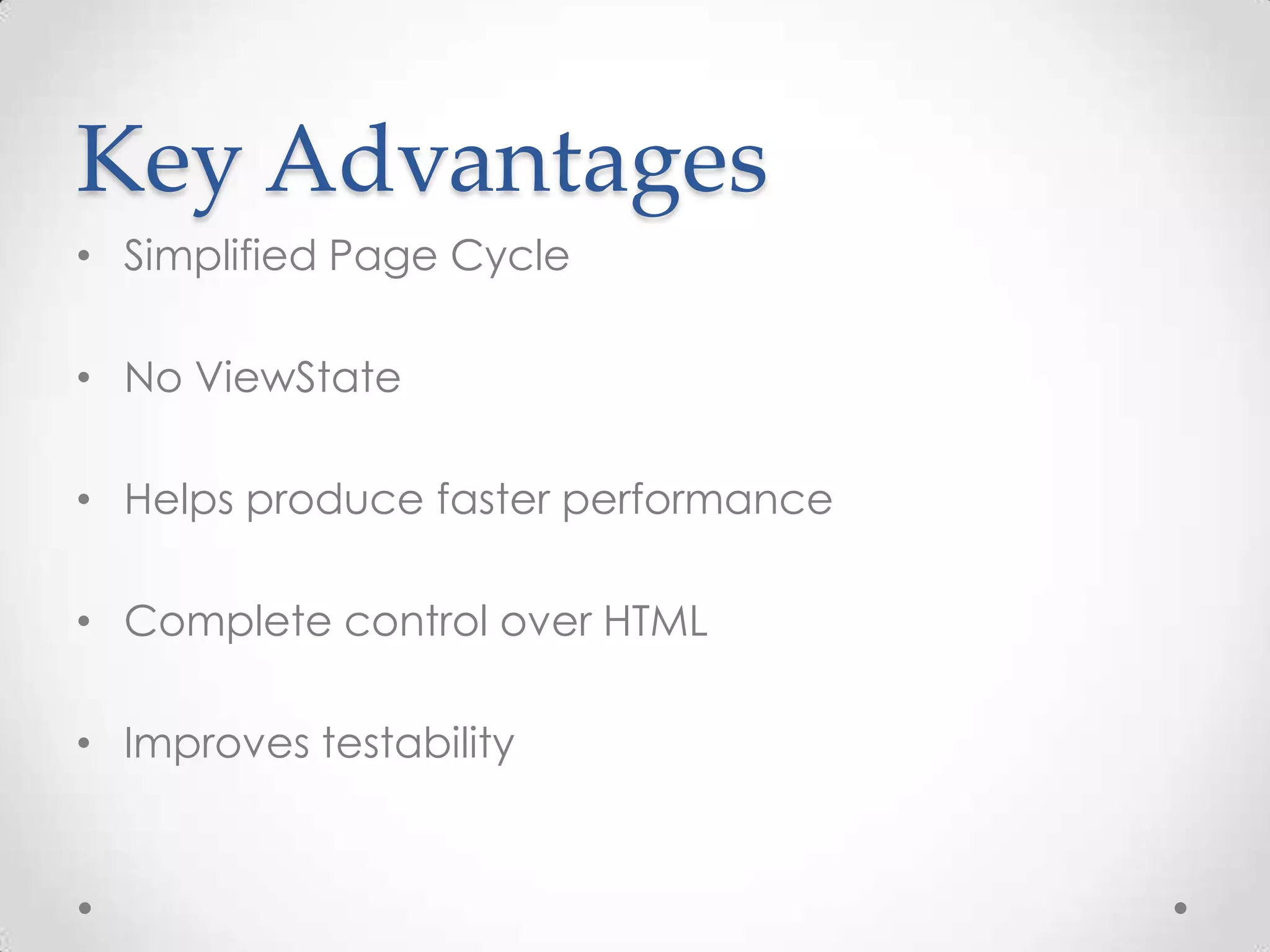Key Advantages • Simplified Page Cycle • No ViewState • Helps produce faster performance • Complete control over HTML • Improves testability 