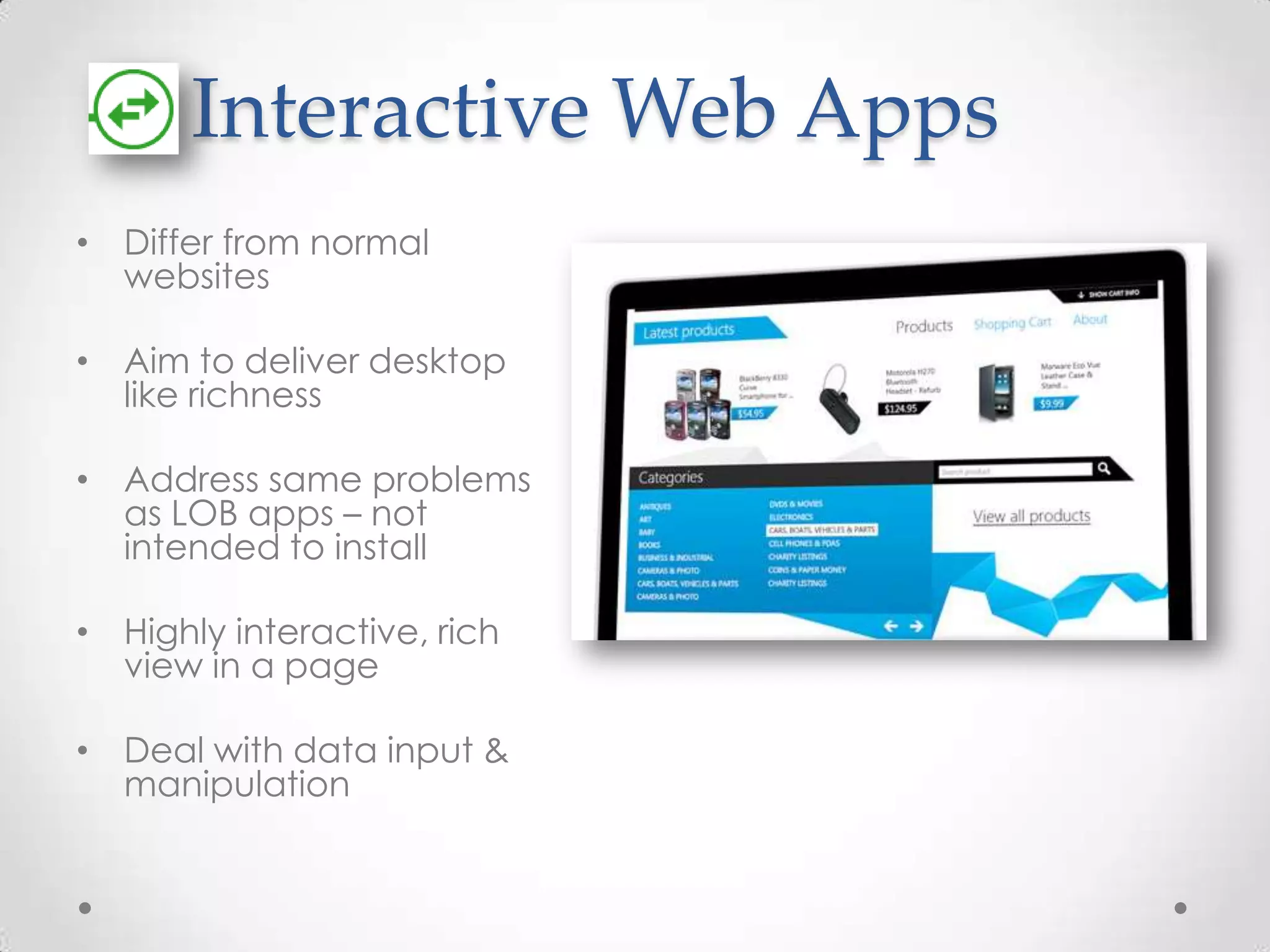 Interactive Web Apps • Differ from normal websites • Aim to deliver desktop like richness • Address same problems as LOB apps – not intended to install • Highly interactive, rich view in a page • Deal with data input & manipulation 