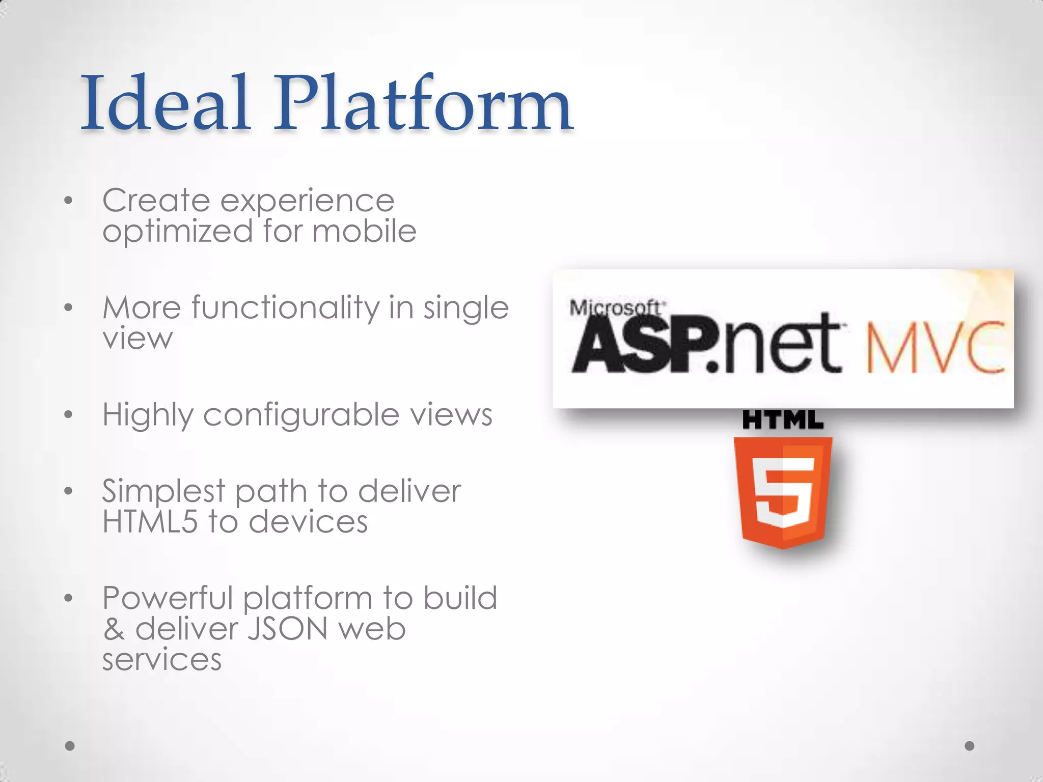 Ideal Platform • Create experience optimized for mobile • More functionality in single view • Highly configurable views • Simplest path to deliver HTML5 to devices • Powerful platform to build & deliver JSON web services 