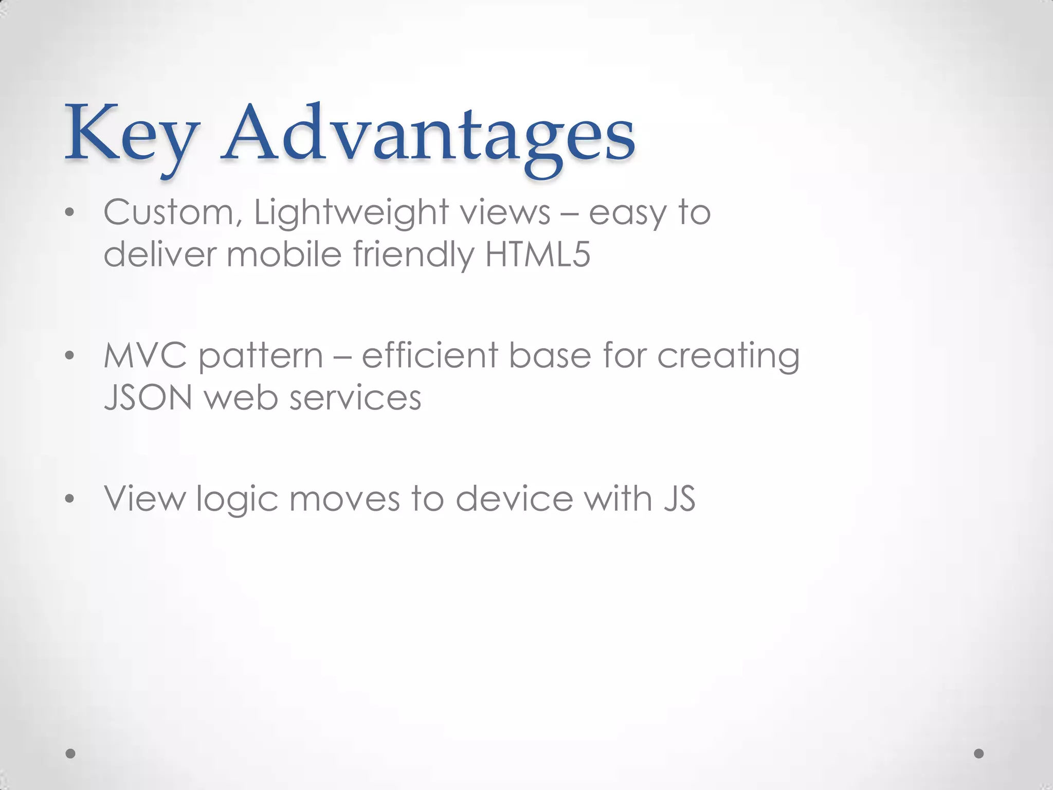 Key Advantages • Custom, Lightweight views – easy to deliver mobile friendly HTML5 • MVC pattern – efficient base for creating JSON web services • View logic moves to device with JS 