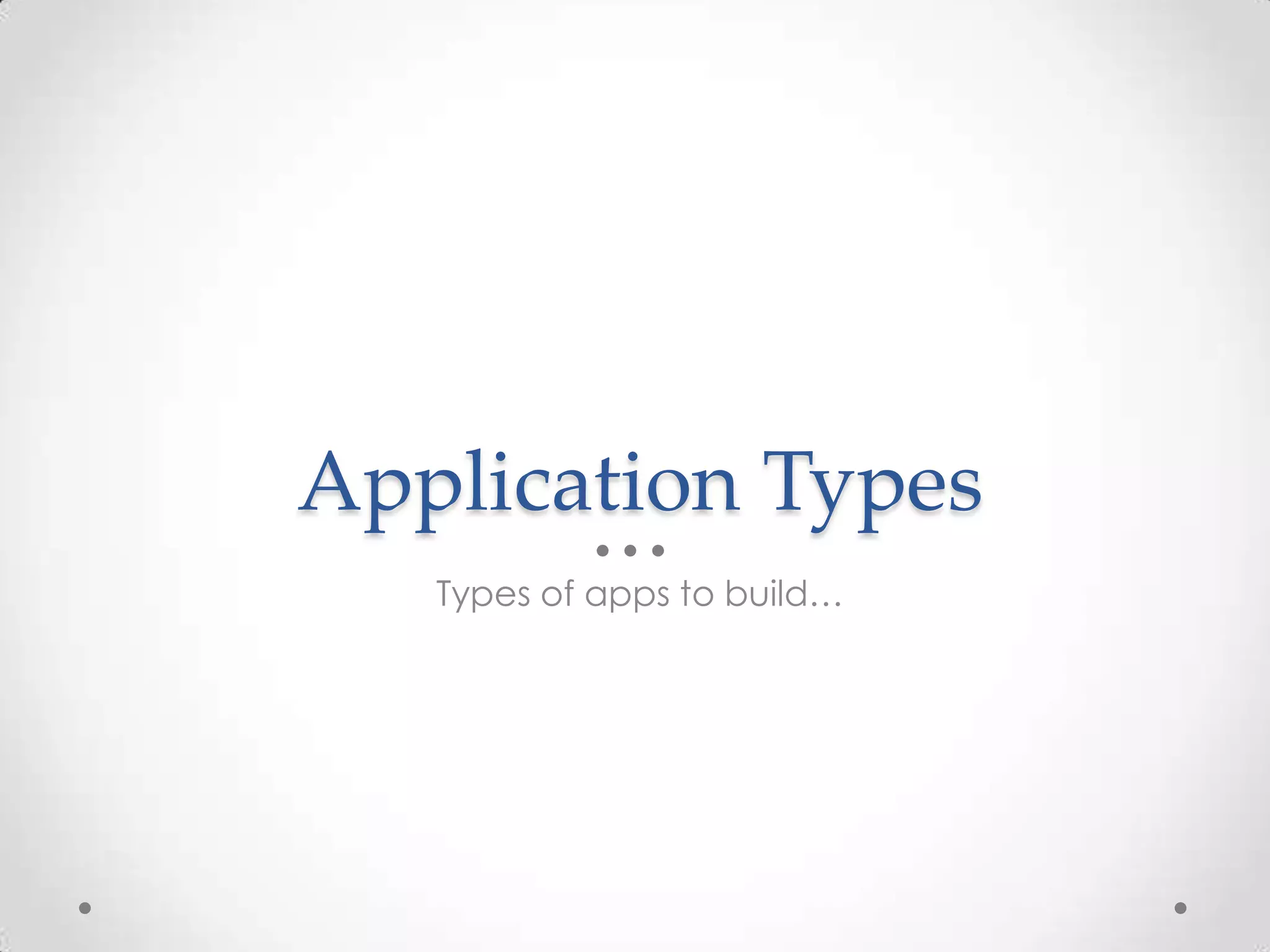 Application Types Types of apps to build… 