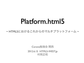 Platform.html5
~ HTML5におけるこれからのマルチプラットフォーム ~




           Corona勉強会 関西
        2012.6.15 HTML5-WEST.jp
                村岡正和
 