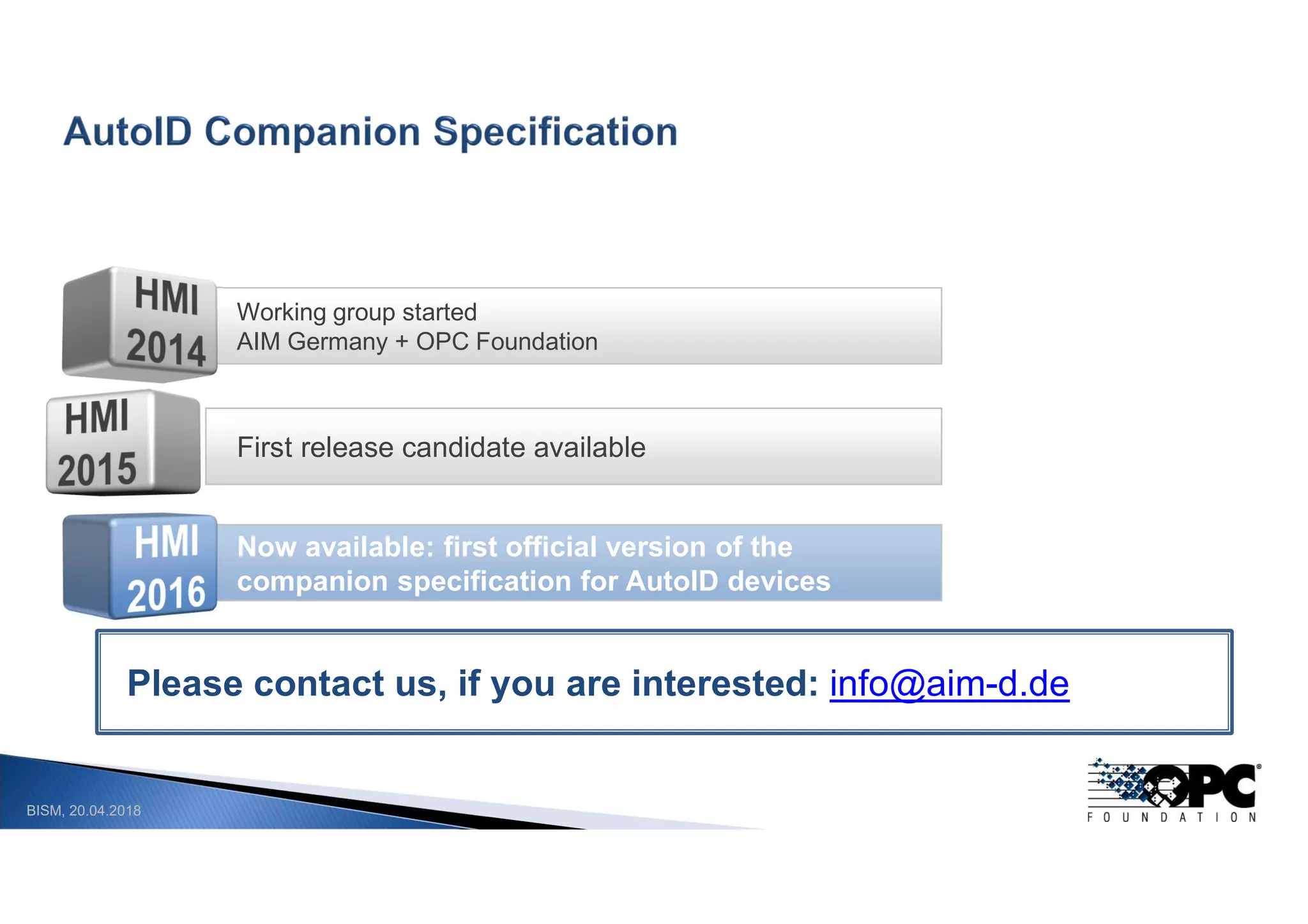 BISM, 20.04.2018
First release candidate available
Now available: first official version of the
companion specification for AutoID devices
Working group started
AIM Germany + OPC Foundation
Please contact us, if you are interested: info@aim-d.de
 