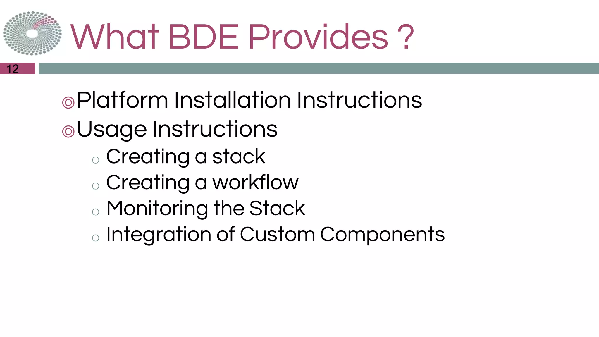 What BDE Provides ?
◎Platform Installation Instructions
◎Usage Instructions
o Creating a stack
o Creating a workflow
o Monitoring the Stack
o Integration of Custom Components
12
 