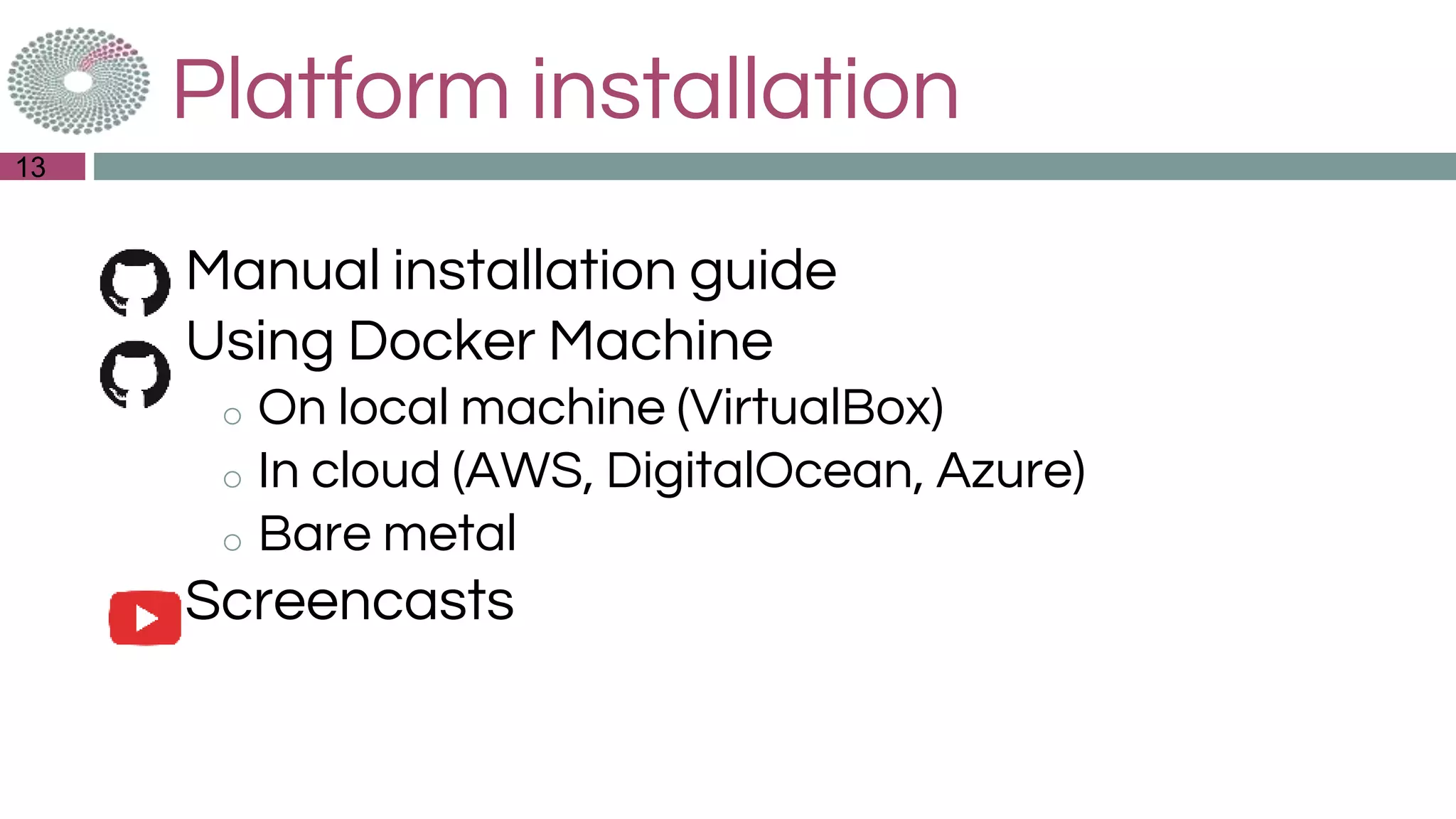 Platform installation
◎Manual installation guide
◎Using Docker Machine
o On local machine (VirtualBox)
o In cloud (AWS, DigitalOcean, Azure)
o Bare metal
◎Screencasts
13
 