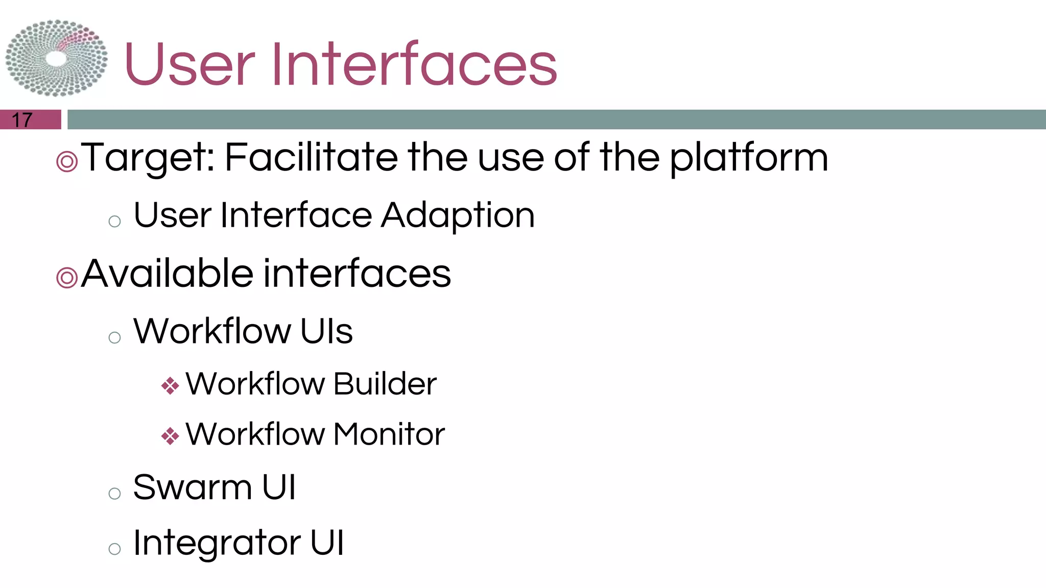 User Interfaces
◎Target: Facilitate the use of the platform
o User Interface Adaption
◎Available interfaces
o Workflow UIs
❖ Workflow Builder
❖ Workflow Monitor
o Swarm UI
o Integrator UI
17
 