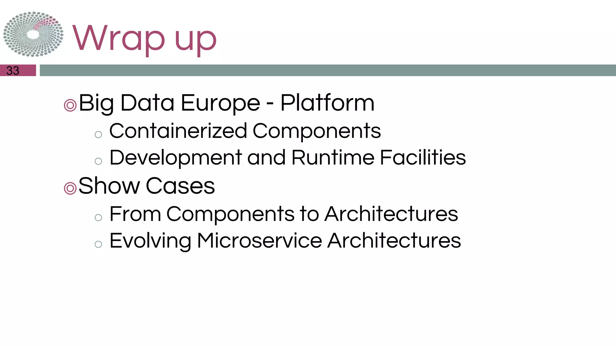Wrap up
33
◎Big Data Europe - Platform
o Containerized Components
o Development and Runtime Facilities
◎Show Cases
o From Components to Architectures
o Evolving Microservice Architectures
 