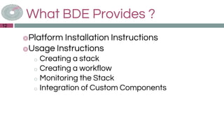 What BDE Provides ?
◎Platform Installation Instructions
◎Usage Instructions
o Creating a stack
o Creating a workflow
o Monitoring the Stack
o Integration of Custom Components
12
 