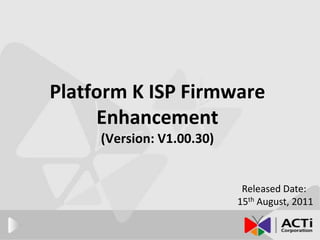 Platform K ISP Firmware Enhancement (Version: V1.00.30) Released Date:  15th August, 2011 