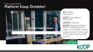 Platform Koop Örnekleri
Platform ǴǱپçğ
ADI: Peerby
Peerby.com
NEDİR: Eşya Paylaşım
Kooperatifi
NEREDE: Hollanda
BAŞARI: Başarılı bir kitlesel
fonlama kampanyası ile 2
Milyon Euro topladı. Yerelden
başlayan girişim, önce ulusal
sonra uluslar arası bir ölçek
kazandı.
 