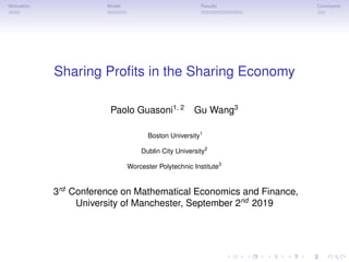 Motivation Model Results Conclusion
Sharing Profits in the Sharing Economy
Paolo Guasoni1, 2
Gu Wang3
Boston University1
Dublin City University2
Worcester Polytechnic Institute3
3rd
Conference on Mathematical Economics and Finance,
University of Manchester, September 2nd
2019
 