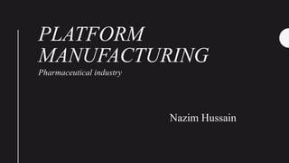 PLATFORM
MANUFACTURING
Pharmaceutical industry
Nazim Hussain
 